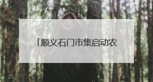 顺义石门市集启动农产品特惠狂欢月，本地农产品现摘现卖