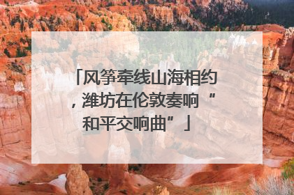 风筝牵线山海相约，潍坊在伦敦奏响“和平交响曲”