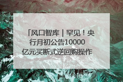 风口智库｜罕见！央行月初公告10000亿元买断式逆回购操作，什么信号？