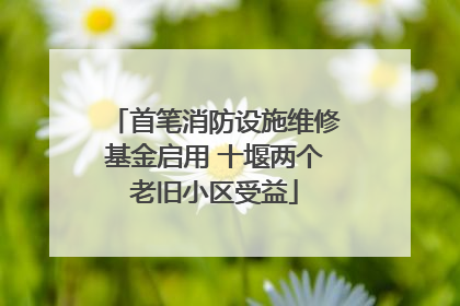 首笔消防设施维修基金启用 十堰两个老旧小区受益