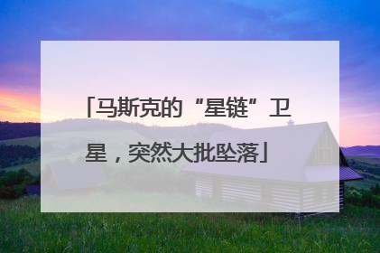 马斯克的“星链”卫星，突然大批坠落