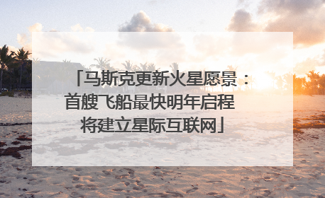 马斯克更新火星愿景：首艘飞船最快明年启程 将建立星际互联网