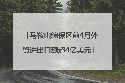 马鞍山综保区前4月外贸进出口额超4亿美元