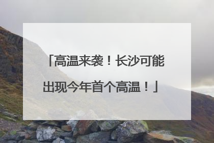 高温来袭！长沙可能出现今年首个高温！