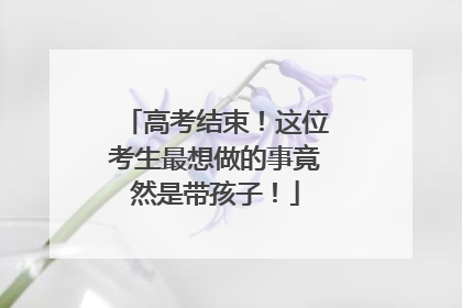 高考结束！这位考生最想做的事竟然是带孩子！