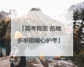 高考将至 各地多举措暖心护考