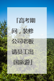 高考期间，装修公司老板请员工出国旅游
