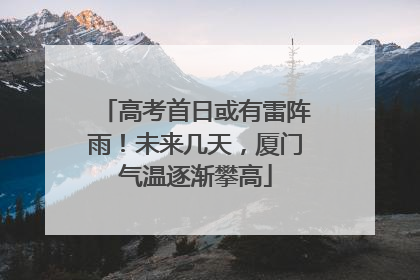高考首日或有雷阵雨！未来几天，厦门气温逐渐攀高