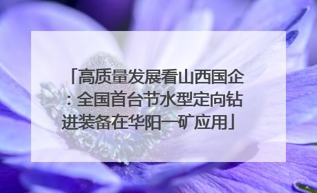高质量发展看山西国企：全国首台节水型定向钻进装备在华阳一矿应用