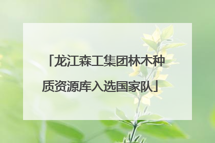 龙江森工集团林木种质资源库入选国家队