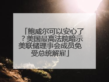 鲍威尔可以安心了？美国最高法院暗示美联储理事会成员免受总统解雇