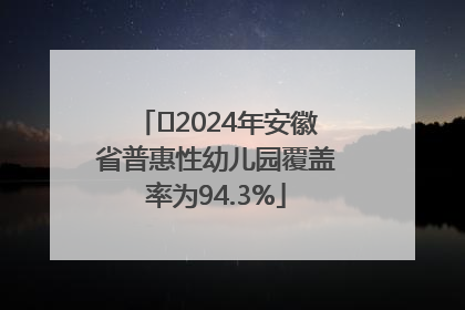 ﻿2024年安徽省普惠性幼儿园覆盖率为94.3%