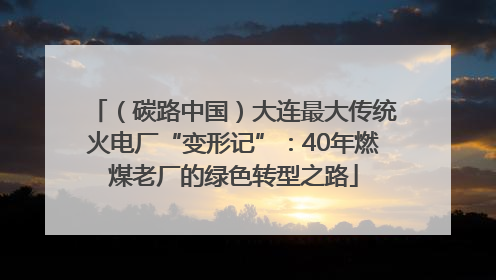 （碳路中国）大连最大传统火电厂“变形记”：40年燃煤老厂的绿色转型之路