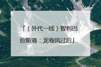 （外代一线）智利巴拉斯港：龙卷风过后