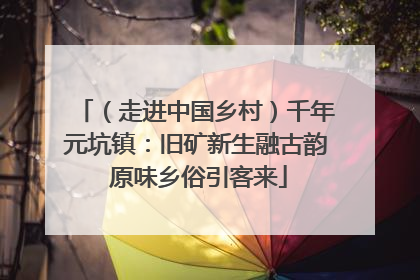 （走进中国乡村）千年元坑镇：旧矿新生融古韵 原味乡俗引客来