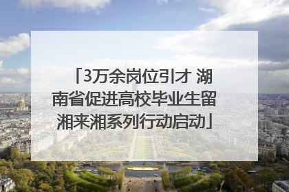 3万余岗位引才 湖南省促进高校毕业生留湘来湘系列行动启动