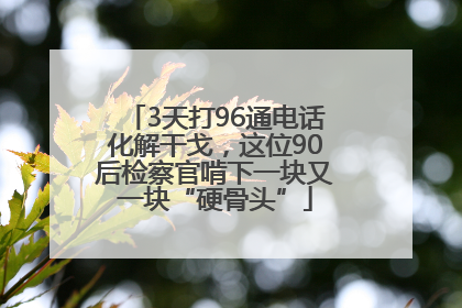 3天打96通电话化解干戈，这位90后检察官啃下一块又一块“硬骨头”