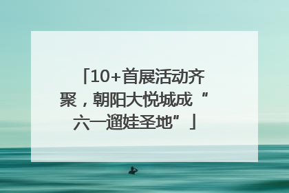 10+首展活动齐聚，朝阳大悦城成“六一遛娃圣地”