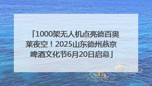 1000架无人机点亮德百奥莱夜空！2025山东德州燕京啤酒文化节6月20日启幕
