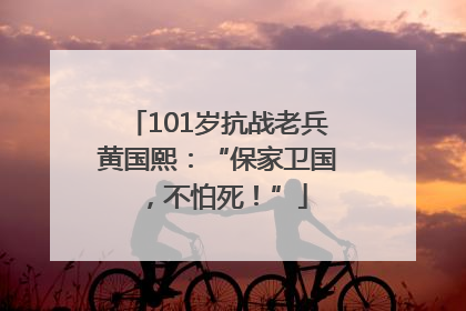101岁抗战老兵黄国熙：“保家卫国，不怕死！”
