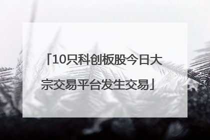 10只科创板股今日大宗交易平台发生交易