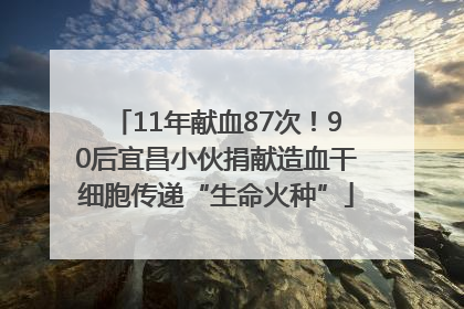 11年献血87次！90后宜昌小伙捐献造血干细胞传递“生命火种”