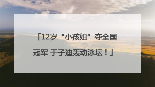 12岁“小孩姐”夺全国冠军 于子迪轰动泳坛！