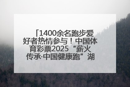 1400余名跑步爱好者热情参与！中国体育彩票2025“薪火传承·中国健康跑”湖南靖州站激情开赛