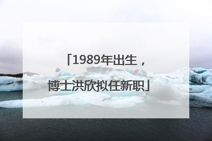 1989年出生，博士洪欣拟任新职