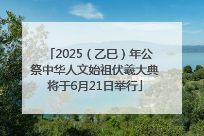 2025（乙巳）年公祭中华人文始祖伏羲大典将于6月21日举行