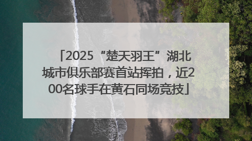 2025“楚天羽王”湖北城市俱乐部赛首站挥拍，近200名球手在黄石同场竞技