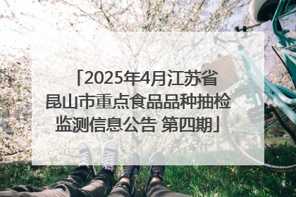 2025年4月江苏省昆山市重点食品品种抽检监测信息公告 第四期