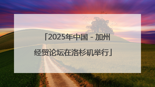 2025年中国－加州经贸论坛在洛杉矶举行