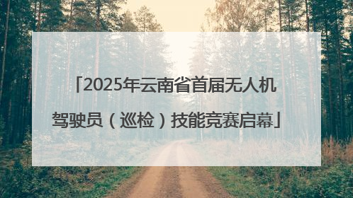 2025年云南省首届无人机驾驶员（巡检）技能竞赛启幕