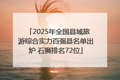 2025年全国县域旅游综合实力百强县名单出炉 石狮排名72位
