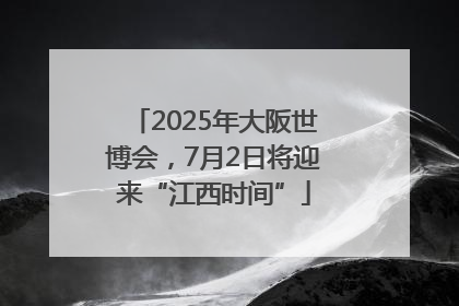 2025年大阪世博会，7月2日将迎来“江西时间”