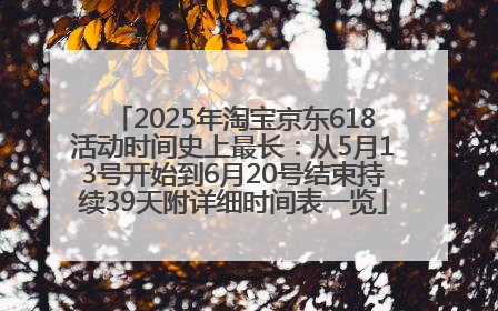 2025年淘宝京东618活动时间史上最长：从5月13号开始到6月20号结束持续39天附详细时间表一览