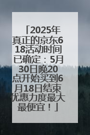 2025年真正的京东618活动时间已确定：5月30日晚20点开始买到6月18日结束优惠力度最大最便宜！