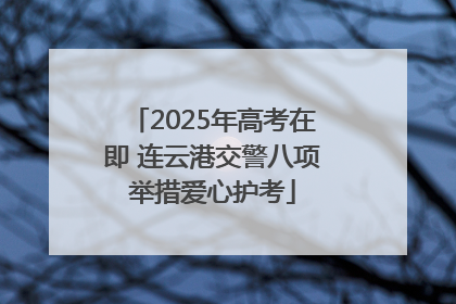 2025年高考在即 连云港交警八项举措爱心护考
