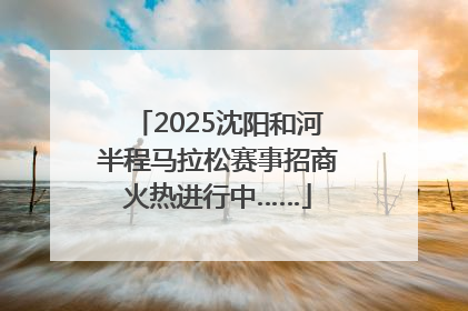 2025沈阳和河半程马拉松赛事招商火热进行中……