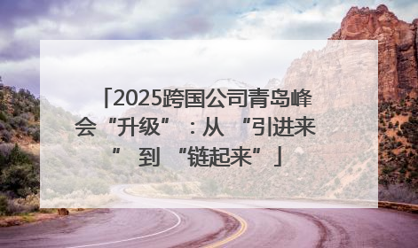 2025跨国公司青岛峰会“升级”：从 “引进来” 到 “链起来”