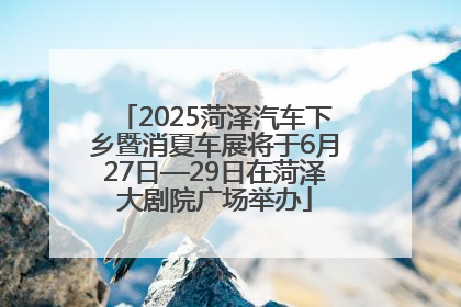 2025菏泽汽车下乡暨消夏车展将于6月27日—29日在菏泽大剧院广场举办