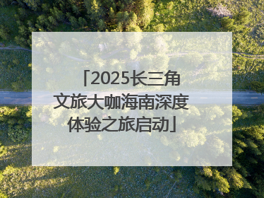2025长三角文旅大咖海南深度体验之旅启动