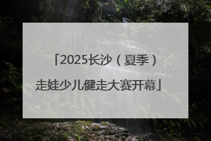 2025长沙（夏季）走娃少儿健走大赛开幕