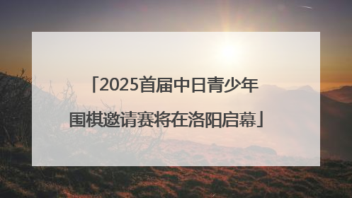 2025首届中日青少年围棋邀请赛将在洛阳启幕