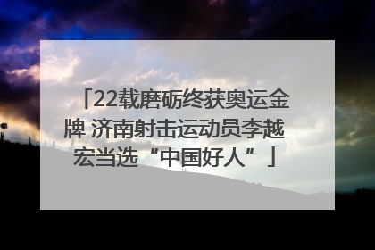 22载磨砺终获奥运金牌 济南射击运动员李越宏当选“中国好人”