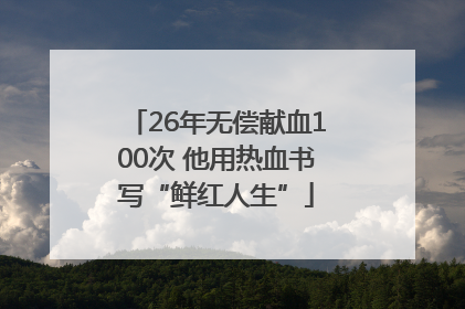 26年无偿献血100次 他用热血书写“鲜红人生”