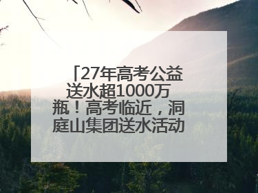 27年高考公益送水超1000万瓶！高考临近，洞庭山集团送水活动再度起航