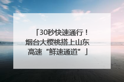 30秒快速通行！烟台大樱桃搭上山东高速“鲜速通道”