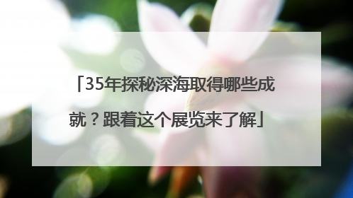 35年探秘深海取得哪些成就？跟着这个展览来了解